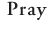 Pray