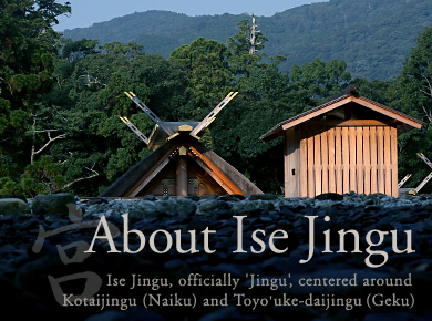 About Ise Jingu　Ise Jingu, officially 'Jingu', centered around Kotaijingu (Naiku) and Toyo'uke-daijingu(Geku)